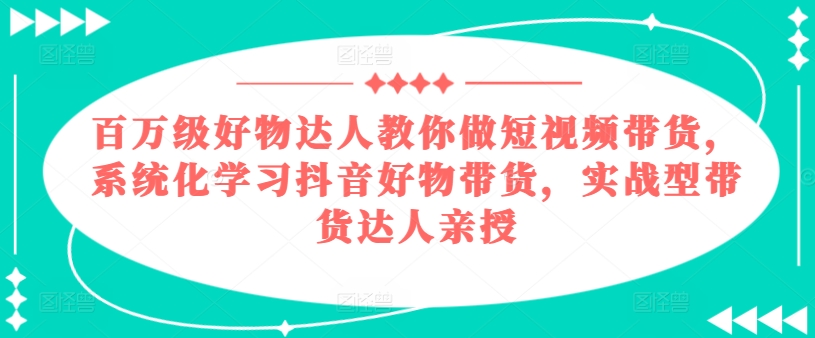 百万级好物达人教你做短视频带货，系统化学习抖音好物带货，实战型带货达人亲授-紫橙资源网