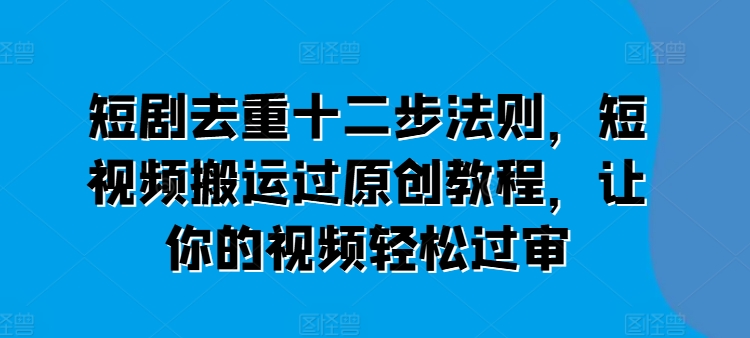 短剧去重十二步法则，短视频搬运过原创教程，让你的视频轻松过审-紫橙资源网