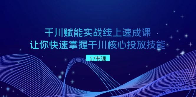 千川赋能实战线上速成课，让你快速掌握干川核心投放技能-紫橙资源网