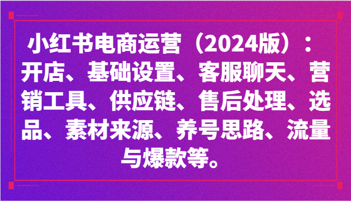 小红书电商运营：开店、设置、供应链、选品、素材、养号、流量与爆款等-紫橙资源网