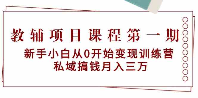 教辅项目课程第一期：新手小白从0开始变现训练营 私域搞钱月入三万-紫橙资源网