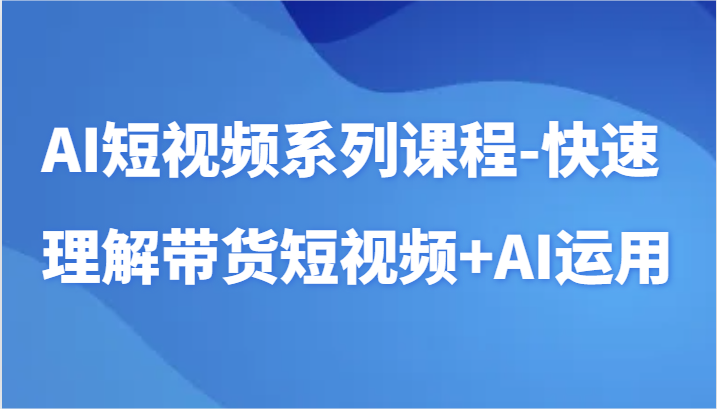 AI短视频系列课程-快速理解带货短视频+AI工具短视频运用-紫橙资源网