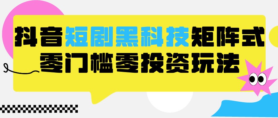 2024抖音短剧全新黑科技矩阵式玩法，保姆级实战教学，项目零门槛可分裂全自动养号-紫橙资源网