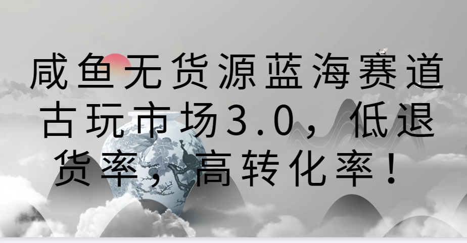 咸鱼无货源蓝海赛道古玩市场3.0，低退货率，高转化率！-紫橙资源网