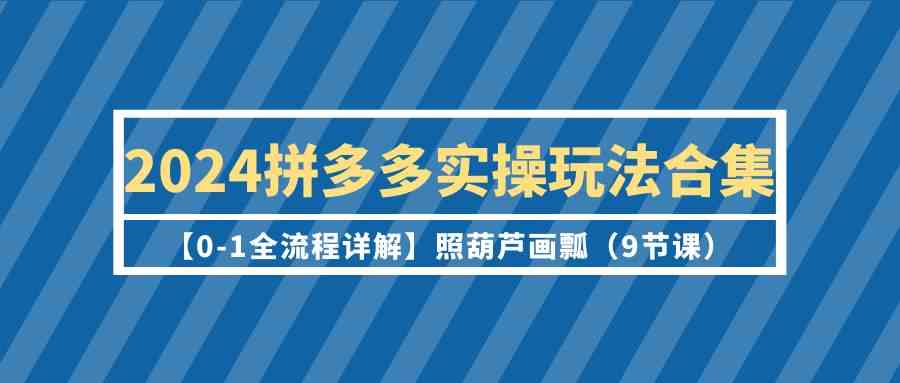2024拼多多实操玩法合集【0-1全流程详解】照葫芦画瓢-紫橙资源网