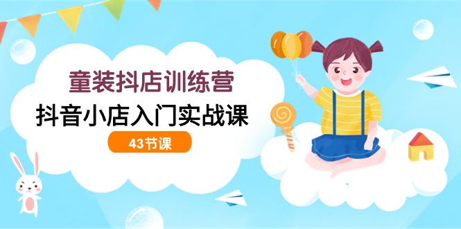 童装抖店训练营，抖音小店入门实战课-紫橙资源网