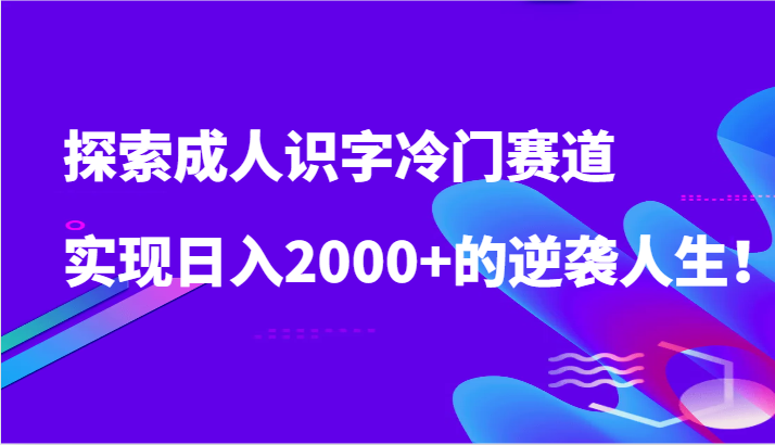 探索成人识字冷门赛道，实现日入2000+的逆袭人生！-紫橙资源网