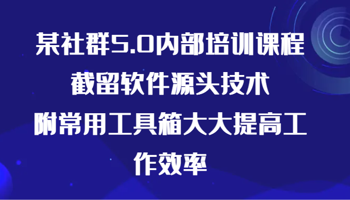 某社群5.0内部培训课程，截留软件源头技术，附常用工具箱大大提高工作效率-紫橙资源网