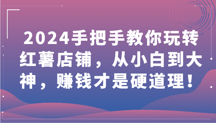 2024手把手教你玩转红薯店铺，从小白到大神，赚钱才是硬道理！-紫橙资源网