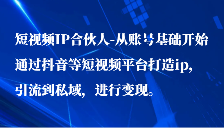 短视频IP合伙人-从账号基础开始通过抖音等短视频平台打造ip，引流到私域，进行变现。-紫橙资源网