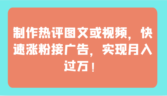 制作热评图文或视频，快速涨粉接广告，实现月入过万！-紫橙资源网