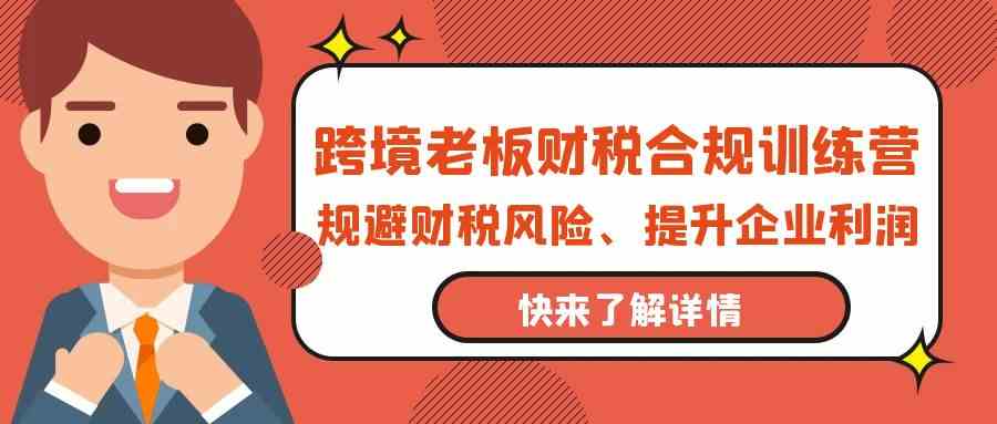 跨境老板财税合规训练营，规避财税风险、提升企业利润-紫橙资源网