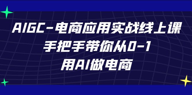 AIGC电商应用实战线上课，手把手带你从0-1，用AI做电商-紫橙资源网