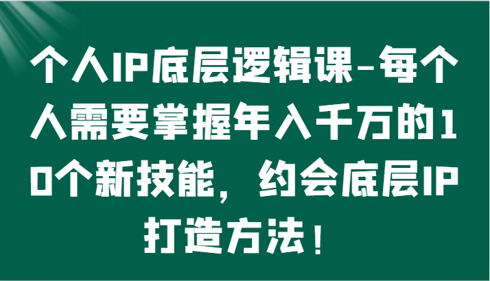个人IP底层逻辑-​掌握年入千万的10个新技能，约会底层IP的打造方法！-紫橙资源网