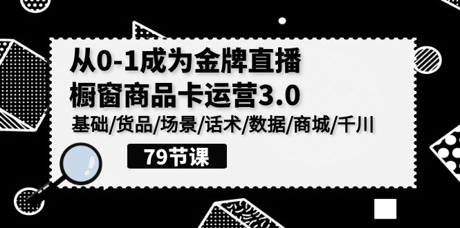 0-1成为金牌直播橱窗商品卡运营3.0，基础/货品/场景/话术/数据/商城/千川-紫橙资源网