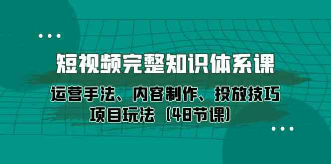 短视频完整知识体系课，运营手法、内容制作、投放技巧项目玩法-紫橙资源网