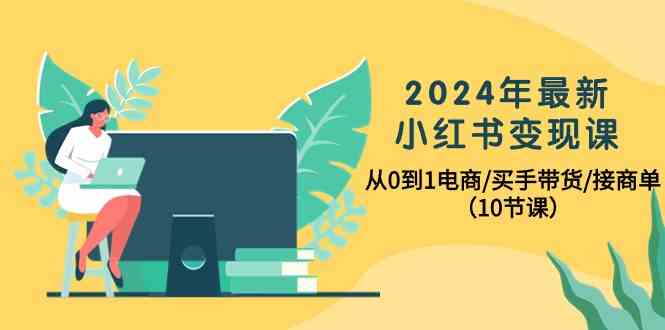 2024年最新小红书变现课，从0到1电商/买手带货/接商单-紫橙资源网