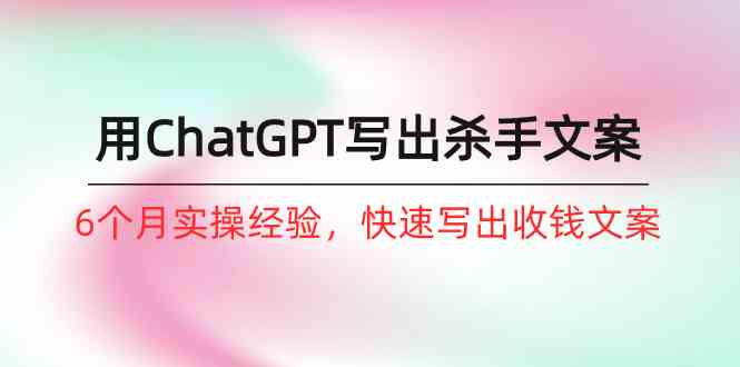如何用ChatGPT写出杀手文案，6个月实战经验，快速写出收钱文案-紫橙资源网