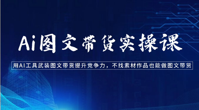 Ai图文带货实操课-用AI工具武装图文带货提升竞争力，不找素材作品也能做图文带货-紫橙资源网