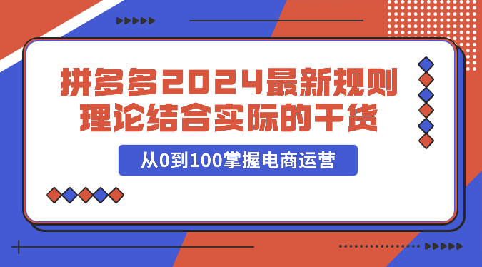 拼多多2024最新规则理论结合实际的干货，从0到100掌握电商运营-紫橙资源网