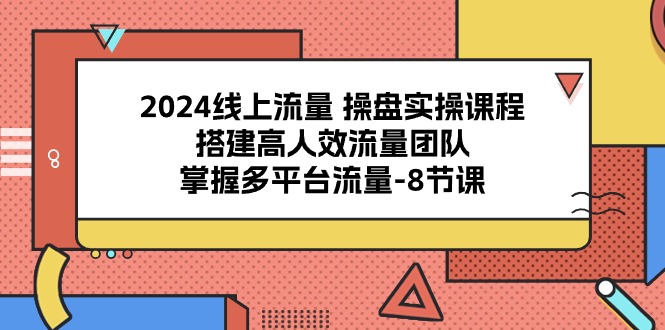 2024线上流量操盘实操课程，搭建高人效流量团队，掌握多平台流量-紫橙资源网