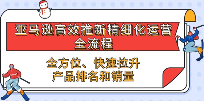 亚马逊高效推新精细化运营全流程，全方位、快速 拉升产品排名和销量-紫橙资源网