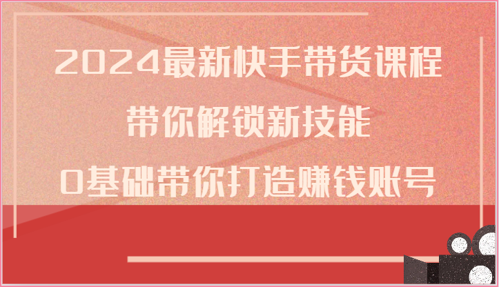 2024最新快手带货课程，带你解锁新技能，0基础带你打造赚钱账号-紫橙资源网