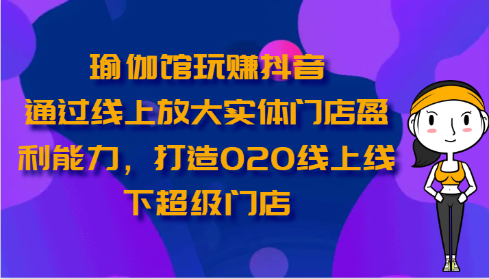 瑜伽馆玩赚抖音-通过线上放大实体门店盈利能力，打造O2O线上线下超级门店-紫橙资源网