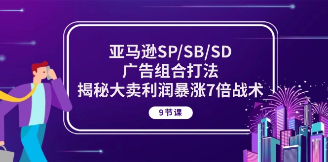 亚马逊SP/SB/SD广告组合打法，揭秘大卖利润暴涨7倍战术 (9节课)-紫橙资源网
