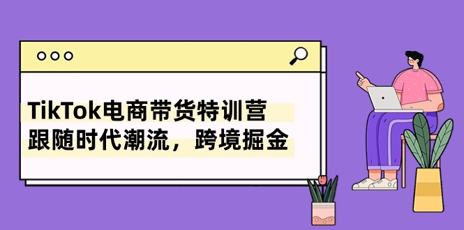 TikTok电商带货特训营，跟随时代潮流，跨境掘金-紫橙资源网