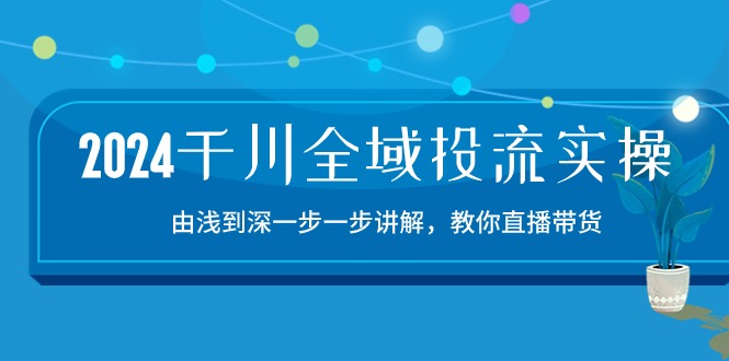2024千川全域投流精品实操：由谈到深一步一步讲解，教你直播带货-紫橙资源网
