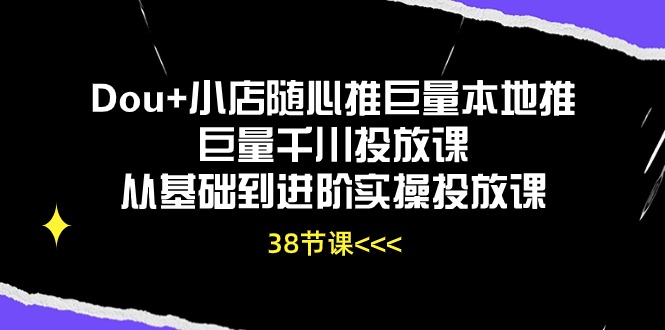 Dou+小店随心推巨量本地推巨量千川投放课，从基础到进阶实操投放课-紫橙资源网