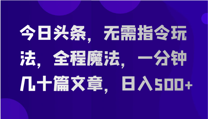 今日头条，无需指令玩法，全程魔法，一分钟几十篇文章，日入500+-紫橙资源网