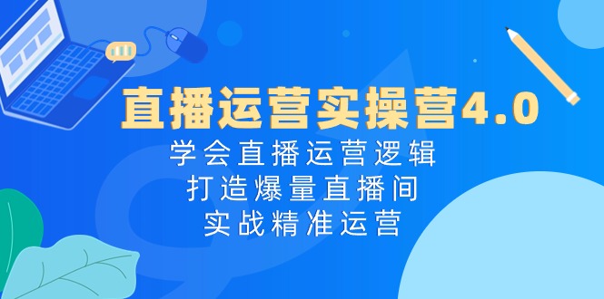 直播运营实操营4.0：学会直播运营逻辑打造爆量直播间，实战精准运营-紫橙资源网