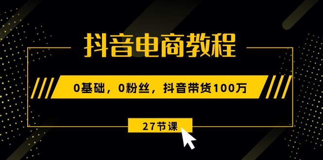 抖音电商教程：0基础，0粉丝，抖音带货100万-紫橙资源网
