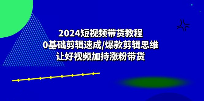 2024短视频带货教程：0基础剪辑速成/爆款剪辑思维/让好视频加持涨粉带货-紫橙资源网