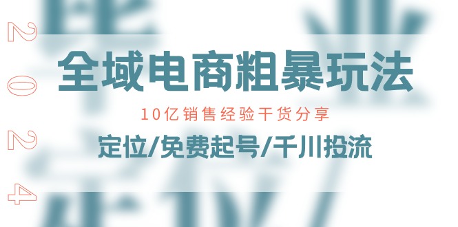 全域电商粗暴玩法课：10亿销售经验干货分享！定位/免费起号/千川投流-紫橙资源网