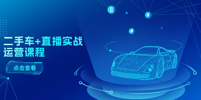 二手车直播实战运营课程：直播推荐/短视频推荐/千川投放/直播全流程-紫橙资源网