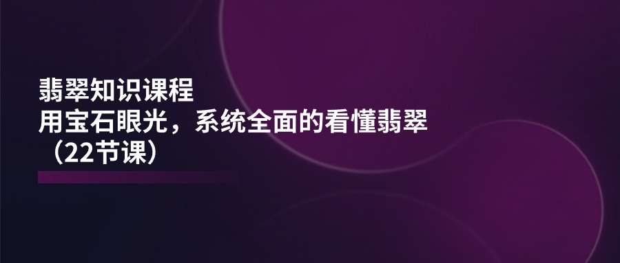 翡翠知识课程，用宝石眼光，系统全面的看懂翡翠-紫橙资源网