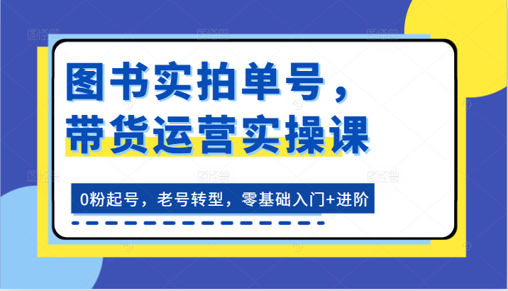 图书实拍单号，带货运营实操课：0粉起号，老号转型，零基础入门+进阶-紫橙资源网