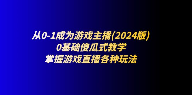 从0-1成为游戏主播(2024版)：0基础傻瓜式教学，掌握游戏直播各种玩法-紫橙资源网