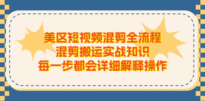 美区短视频混剪全流程，混剪搬运实战知识，每一步都会详细解释操作-紫橙资源网