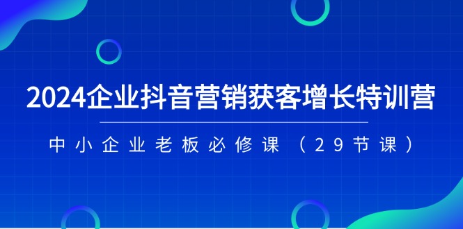 2024企业抖音营销获客增长特训营，中小企业老板必修课-紫橙资源网