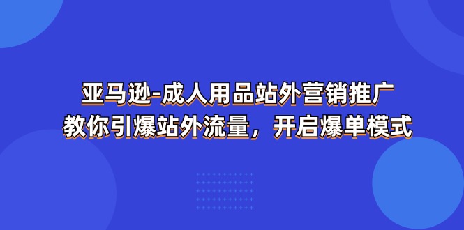 亚马逊成人用品站外营销推广，教你引爆站外流量，开启爆单模式-紫橙资源网