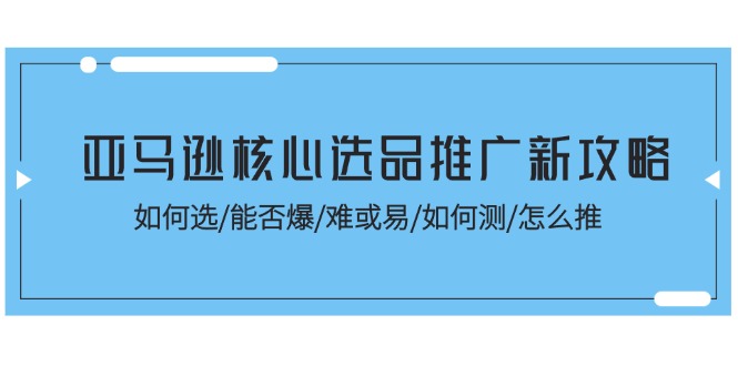 亚马逊核心选品推广新攻略！如何选/能否爆/难或易/如何测/怎么推-紫橙资源网