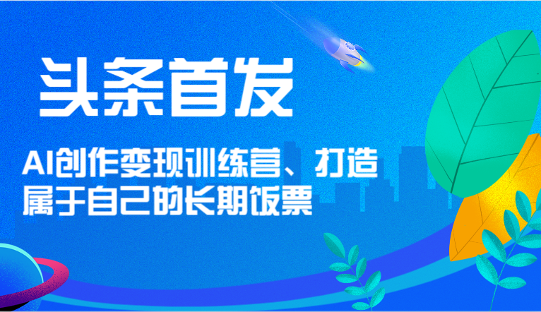 头条首发 AI创作变现训练营，打造属于自己的长期饭票 - 福缘网