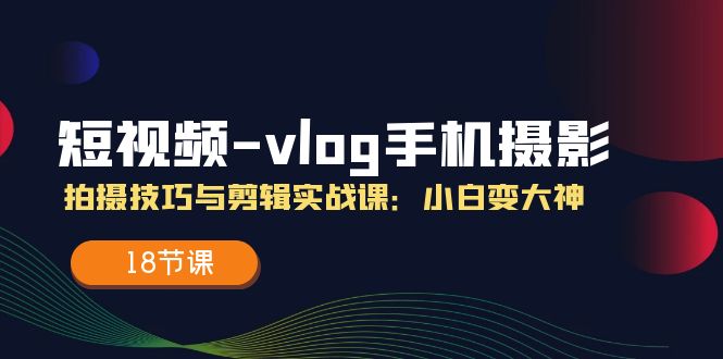 短视频vlog手机摄影拍摄技巧与剪辑实战课，小白变大神-紫橙资源网