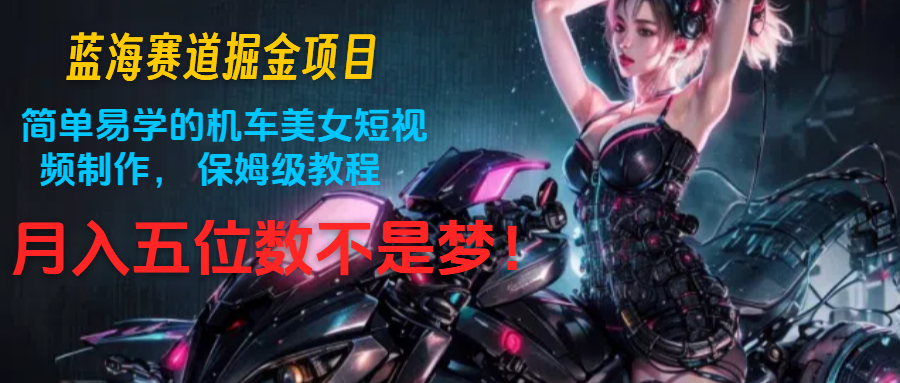 蓝海赛道掘金项目：简单易学的机车美女短视频制作， 保姆级教程，月入五位数不是梦-紫橙资源网