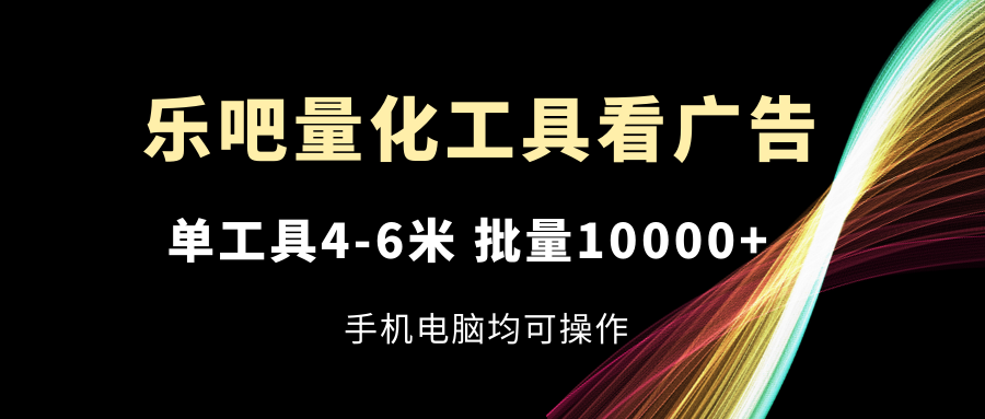 乐吧量化工具看广告，单工具4-6米，批量10000+，手机电脑均可操作-紫橙资源网
