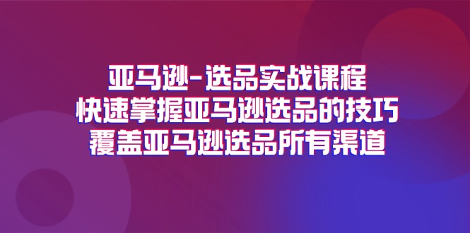 亚马逊选品实战课程，快速掌握亚马逊选品的技巧，覆盖亚马逊选品所有渠道-紫橙资源网